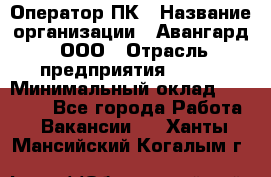 Оператор ПК › Название организации ­ Авангард, ООО › Отрасль предприятия ­ BTL › Минимальный оклад ­ 30 000 - Все города Работа » Вакансии   . Ханты-Мансийский,Когалым г.